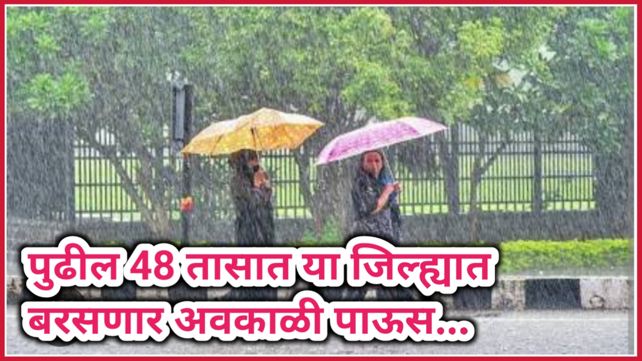 पुढील 48 तासात राज्यातील या जिल्ह्यांमध्ये अवकाळी पावसाचा हवामान खात्याचा इशारा !