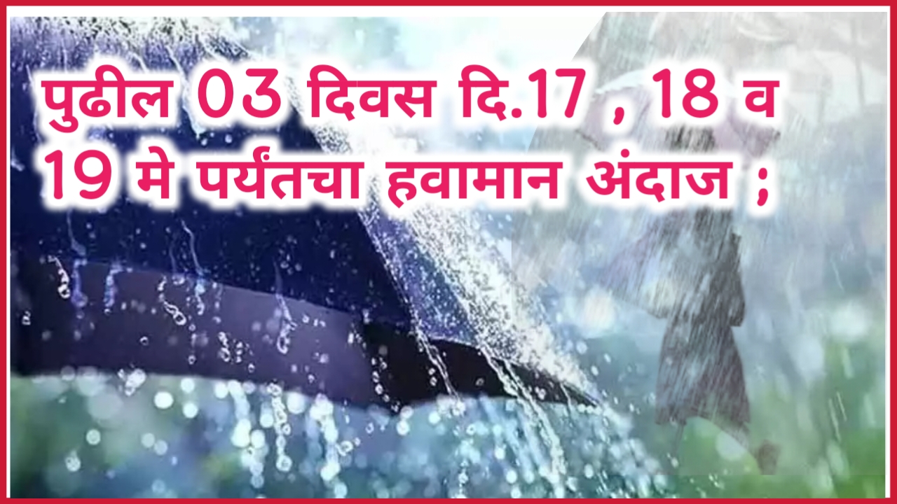 पुढील 03 दिवस दि.17 , 18 व 19 मे पर्यंतचा हवामान अंदाज ; या भागांमध्ये पडणार वादळी वाऱ्यांसह अवकाळी पाऊस !